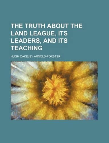 The Truth about the Land League, Its Leaders, and Its Teaching