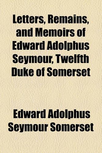 Letters, Remains, and Memoirs of Edward Adolphus Seymour, Twelfth Duke of Somerset: (English)