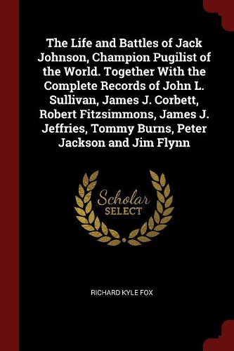 The Life and Battles of Jack Johnson, Champion Pugilist of the World. Together With the Complete Records of John L. Sullivan, James J. Corbett, Robert Fitzsimmons, James J. Jeffries, Tommy Burns, Peter Jackson and Jim Flynn