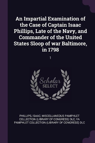 An Impartial Examination of the Case of Captain Isaac Phillips, Late of the Navy, and Commander of the United States Sloop of war Baltimore, in 1798
