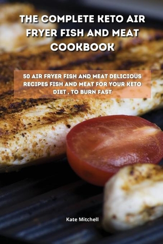 The Complete Keto Air Fryer Fish and Meat Cookbook: 50 air fryer fish and meat delicious recipes fish and meat for your keto diet, to burn fat fast
