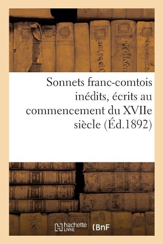 Sonnets Franc-Comtois Inédits, Écrits Au Commencement Du Xviie Siècle: Et Publiés Pour La Première Fois, d'Après Le Manuscrit Original, Avec Une Introduction Historique