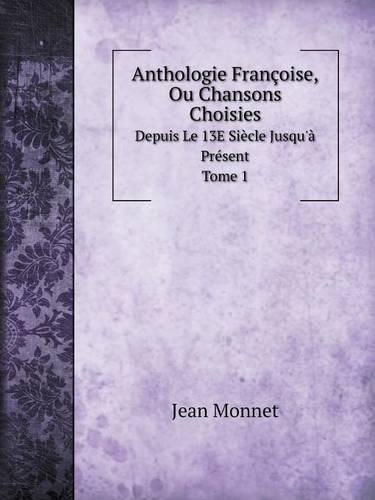 Anthologie Françoise, Ou Chansons Choisies Depuis Le 13E Siècle Jusqu'à Présent. Tome 1
