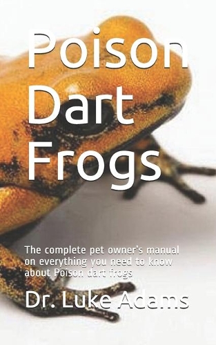 Poison Dart Frogs: The complete pet owner's manual on everything you need to know about Poison dart frogs