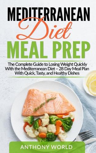 Mediterranean Diet Meal Prep: The Complete Guide to Losing Weight Quickly With the Mediterranean Diet - 28 Day Meal Plan With Quick, Tasty, and Healthy Dishes