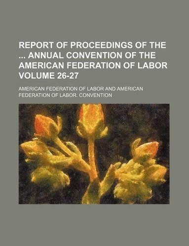 Report of Proceedings of the Annual Convention of the American Federation of Labor Volume 26-27