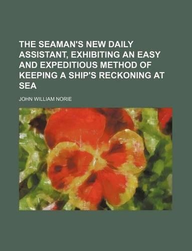 The Seaman's New Daily Assistant, Exhibiting an Easy and Expeditious Method of Keeping a Ship's Reckoning at Sea