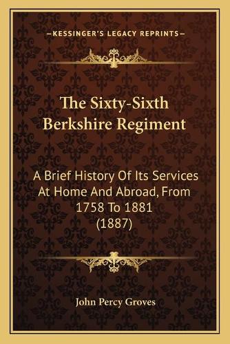 The Sixty-Sixth Berkshire Regiment: A Brief History Of Its Services At Home And Abroad, From 1758 To 1881 (1887)(English)