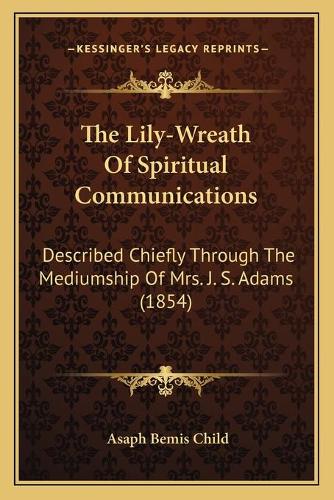 The Lily-Wreath Of Spiritual Communications: Described Chiefly Through The Mediumship Of Mrs. J. S. Adams (1854)(English)