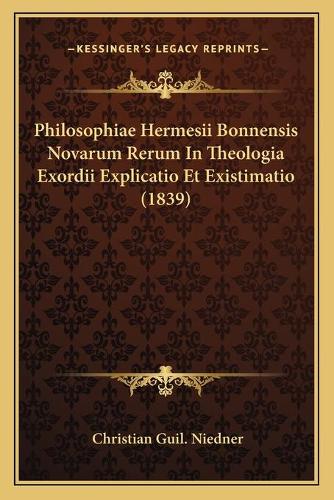 Philosophiae Hermesii Bonnensis Novarum Rerum In Theologia Exordii Explicatio Et Existimatio (1839): (Latin)