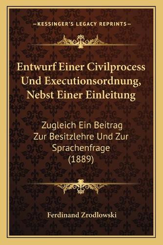 Entwurf Einer Civilprocess Und Executionsordnung, Nebst Einer Einleitung: Zugleich Ein Beitrag Zur Besitzlehre Und Zur Sprachenfrage (1889)(German)