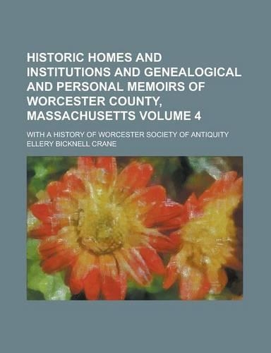 Historic Homes and Institutions and Genealogical and Personal Memoirs of Worcester County, Massachusetts; With a History of Worcester Society of Antiquity Volume 4