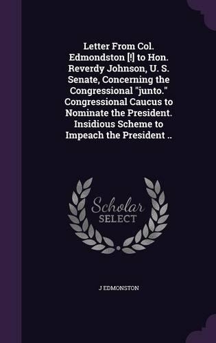 Letter from Col. Edmondston [!] to Hon. Reverdy Johnson, U. S. Senate, Concerning the Congressional Junto. Congressional Caucus to Nominate the President. Insidious Scheme to Impeach the President ..