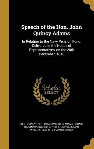 Speech of the Hon. John Quincy Adams: In Relation to the Navy Pension Fund. Delivered in the House of Representatives, on the 28th December, 1840