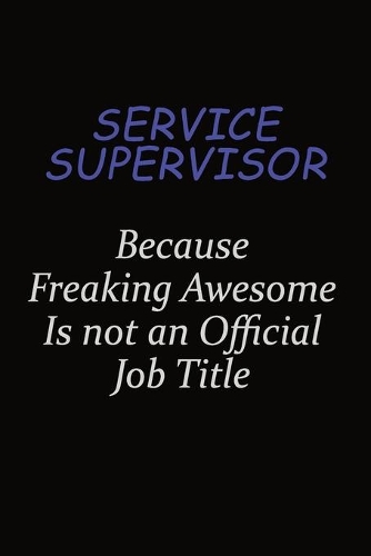 Service Supervisor Because Freaking Awesome Is Not An Official Job Title
