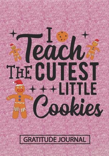 I Teach The Cutest Little Cookies - Gratitude Journal: Blank Lined Notebooks Christmas Cookies Teacher Gift Pre-k and Kindergarten Middle And High School Teacher life Xmas Gift For Favorite Teacher