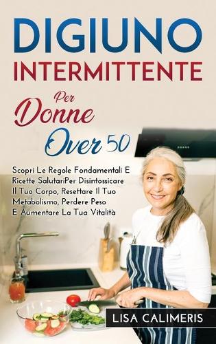 Digiuno Intermittente Per Donne Over 50: Scopri Le Regole Fondamentali E Ricette Salutari Per Disintossicare Il Tuo Corpo, Resettare Il Tuo Metabolismo, Perdere Peso E Aumentare La Tua Vita