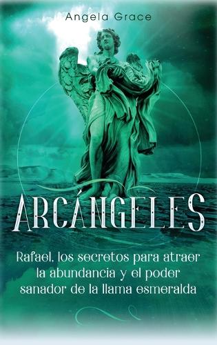 Arcangeles: Rafael, los secretos para atraer la abundancia y el poder sanador de la llama esmeralda(Arcángeles)