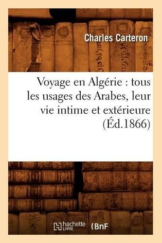 Voyage En Algérie: Tous Les Usages Des Arabes, Leur Vie Intime Et Extérieure (Éd.1866): (Histoire)