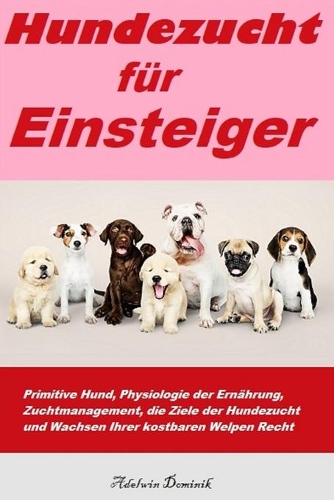 Hundezucht Für Einsteiger: Primitive Hund, Physiologie der Ernährung, Zuchtmanagement, die Ziele der Hundezucht und Wachsen Ihrer kostbaren Welpen Recht