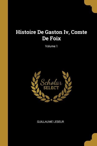 Histoire De Gaston Iv, Comte De Foix; Volume 1