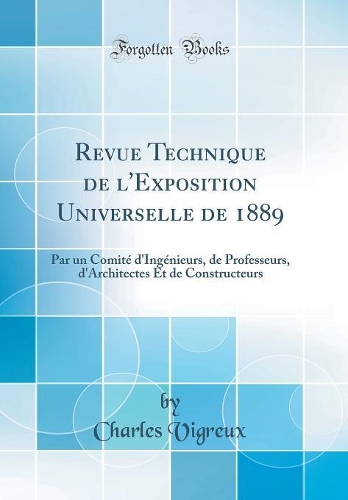 Revue Technique de l'Exposition Universelle de 1889: Par un Comité d'Ingénieurs, de Professeurs, d'Architectes Et de Constructeurs (Classic Reprint)