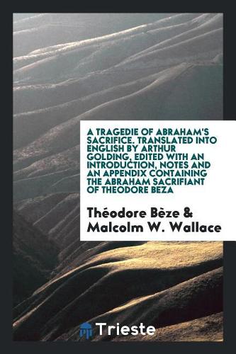 A Tragedie of Abraham's Sacrifice Written in French by Theodore Beza, and Translated Into English by Arthur Golding. Ed., with an Introduction, Notes and an Appendix Containing the Abraham Sacrifiant of Theodore Beza