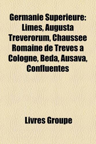 Germanie Suprieure: Limes, Augusta Treverorum, Chausse Romaine de Trves Cologne, Beda, Ausava, Confluentes(French)