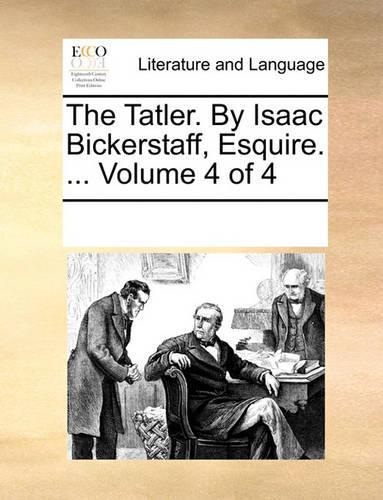 The Tatler. By Isaac Bickerstaff, Esquire. ... Volume 4 of 4