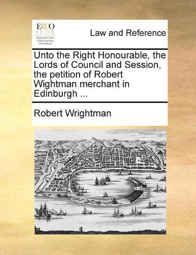 Unto the Right Honourable, the Lords of Council and Session, the petition of Robert Wightman merchant in Edinburgh ...