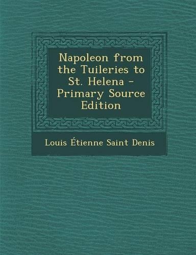 Napoleon from the Tuileries to St. Helena - Primary Source Edition