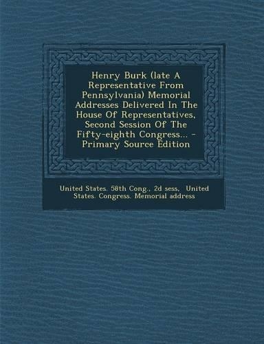 Henry Burk (Late a Representative from Pennsylvania) Memorial Addresses Delivered in the House of Representatives, Second Session of the Fifty-Eighth