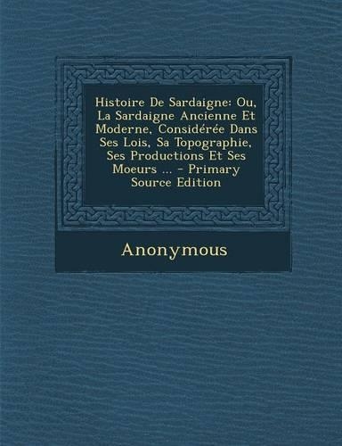 Histoire de Sardaigne: Ou, La Sardaigne Ancienne Et Moderne, Consideree Dans Ses Lois, Sa Topographie, Ses Productions Et Ses Moeurs ...(French)