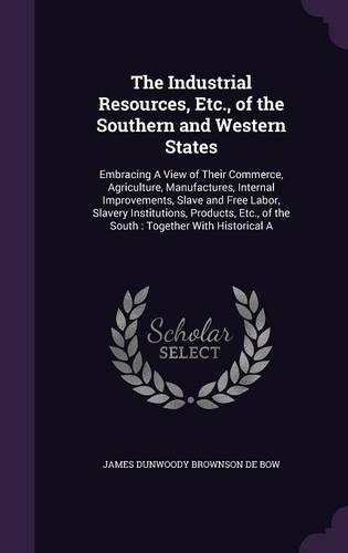 The Industrial Resources, Etc., of the Southern and Western States: Embracing a View of Their Commerce, Agriculture, Manufactures, Internal Improvements, Slave and Free Labor, Slavery Institutions, Products, Etc., of(English)