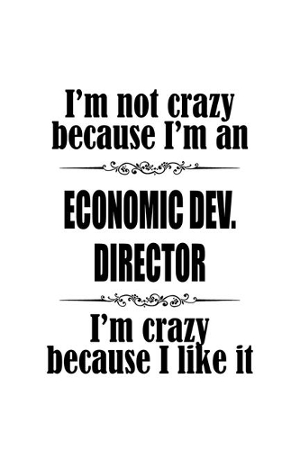 I'm Not Crazy Because I'm An Economic Dev. Director I'm Crazy Because I like It: Cool Economic Dev. Director Notebook, Economic Development Chief/President Journal Gift, Diary, Doodle Gift or Notebook - 6 x 9 Compact Size, 109 Bl