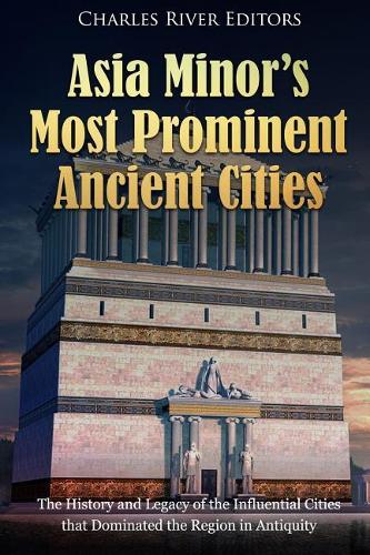 Asia Minor's Most Prominent Ancient Cities: The History and Legacy of the Influential Cities that Dominated the Region in Antiquity