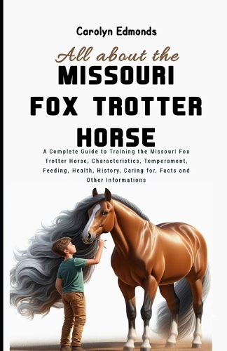 All About the Missouri Fox Trotter Horse: A Complete Guide to Training the Missouri Fox Trotter Horse, Characteristics, Temperament, Feeding, Health, History, Caring for, Facts and Other Inf