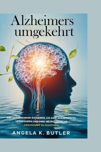 Alzheimer's Umgekehrt: Ein Umfassender Ratgeber, Um Ihre Kognition Zu Verbessern Und Ihre Neurologische Gesundheit Zu Schützen