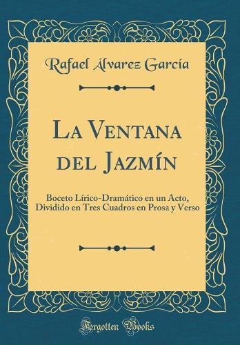 La Ventana del Jazmín: Boceto Lírico-Dramático en un Acto, Dividido en Tres Cuadros en Prosa y Verso (Classic Reprint)