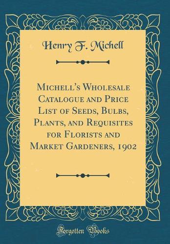 Michell's Wholesale Catalogue and Price List of Seeds, Bulbs, Plants, and Requisites for Florists and Market Gardeners, 1902 (Classic Reprint)