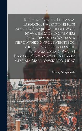 Kronika polska, litewska, zmódzka i wszystkiéj Rusi Macieja Stryjkowskiego. Wyd. nowe, bedace dokadném powtórzeniem wydania pierowtnego królewieckiego z roku 1582, poprzedzone wiadomoscia o zyciu i pismach Stryjkowskiego przez Mikoaja Malinowskiego