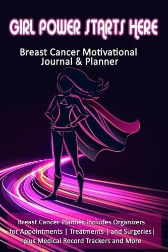 Girl Power Starts Here: Breast Cancer Motivational Journal & Planner: Breast Cancer Planner Includes Organizers for Appointments Treatments and Surgeries plus Medical Recor