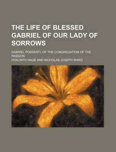 The Life of Blessed Gabriel of Our Lady of Sorrows; Gabriel Possenti, of the Congregation of the Passion