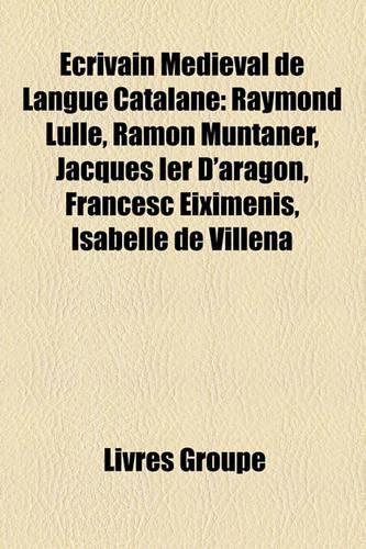 Ecrivain Medieval de Langue Catalane: Raymond Lulle, Ramon Muntaner, Jacques Ier D'Aragon, Francesc Eiximenis, Isabelle de Villena(French)