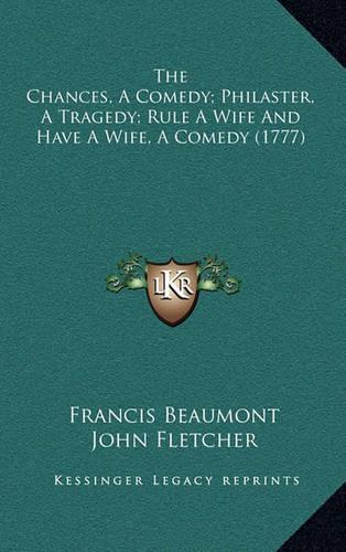 The Chances, a Comedy; Philaster, a Tragedy; Rule a Wife and Have a Wife, a Comedy (1777)