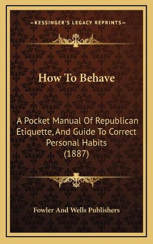 How To Behave: A Pocket Manual Of Republican Etiquette, And Guide To Correct Personal Habits (1887)(English)