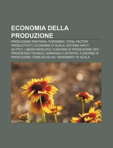 Economia Della Produzione: Produzione Paritaria, Fordismo, Total Factor Productivity, Economie Di Scala, Sistema Input-Output, Libero Mercato(Italian)