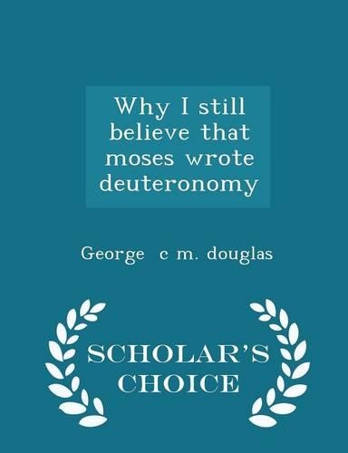 Why I Still Believe That Moses Wrote Deuteronomy - Scholar's Choice Edition
