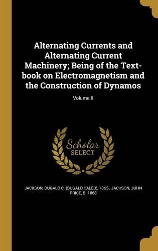 Alternating Currents and Alternating Current Machinery; Being of the Text-book on Electromagnetism and the Construction of Dynamos