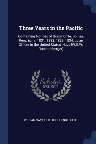 Three Years in the Pacific: Containing Notices of Brazil, Chile, Bolivia, Peru, &c. in 1831, 1832, 1833, 1834, by an Officer in the United States' Navy [W.S.W. Ruschenberger]
